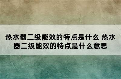 热水器二级能效的特点是什么 热水器二级能效的特点是什么意思